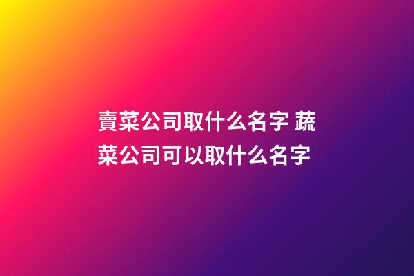 賣菜公司取什么名字 蔬菜公司可以取什么名字-第1張-公司起名-玄機派
